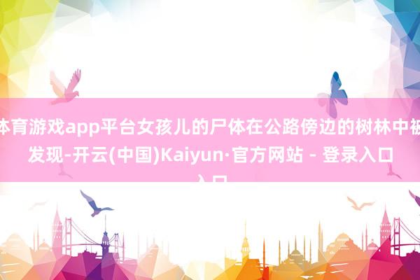 体育游戏app平台女孩儿的尸体在公路傍边的树林中被发现-开云(中国)Kaiyun·官方网站 - 登录入口