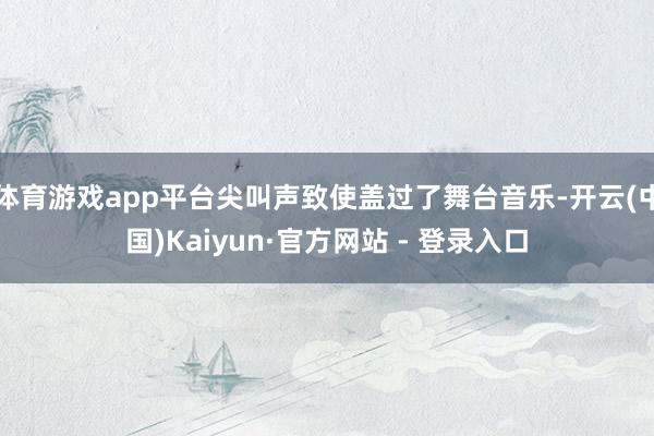 体育游戏app平台尖叫声致使盖过了舞台音乐-开云(中国)Kaiyun·官方网站 - 登录入口