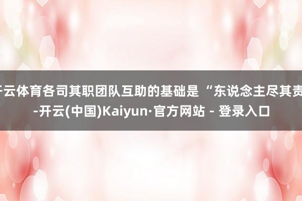 开云体育各司其职团队互助的基础是 “东说念主尽其责”-开云(中国)Kaiyun·官方网站 - 登录入口