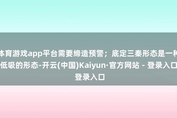 体育游戏app平台需要缔造预警;底定三秦形态是一种低吸的形态-开云(中国)Kaiyun·官方网站 - 登录入口