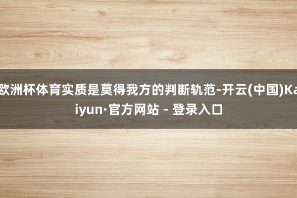 欧洲杯体育实质是莫得我方的判断轨范-开云(中国)Kaiyun·官方网站 - 登录入口