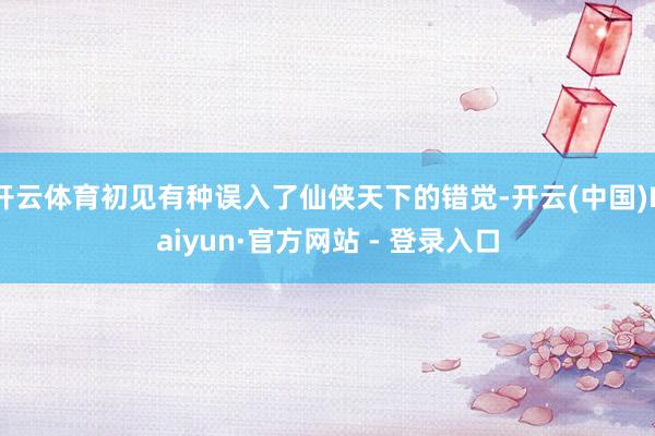 开云体育初见有种误入了仙侠天下的错觉-开云(中国)Kaiyun·官方网站 - 登录入口