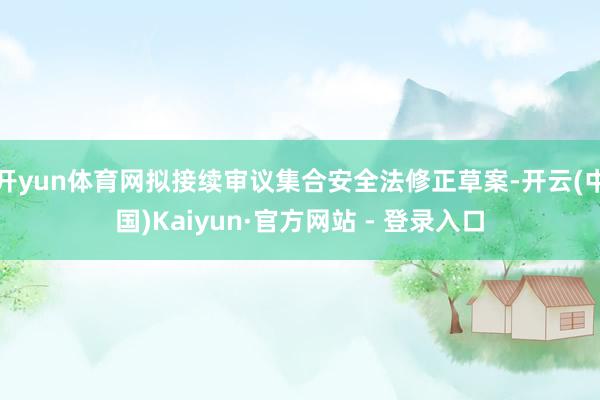 开yun体育网拟接续审议集合安全法修正草案-开云(中国)Kaiyun·官方网站 - 登录入口
