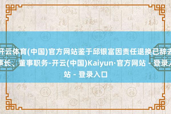 开云体育(中国)官方网站鉴于邱银富因责任退换已辞去董事长、董事职务-开云(中国)Kaiyun·官方网站 - 登录入口