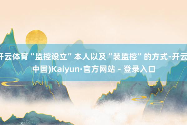 开云体育“监控设立”本人以及“装监控”的方式-开云(中国)Kaiyun·官方网站 - 登录入口