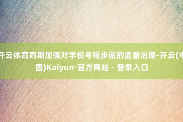 开云体育同期加强对学校考验步履的监督治理-开云(中国)Kaiyun·官方网站 - 登录入口