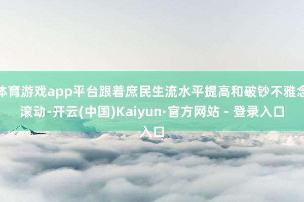 体育游戏app平台跟着庶民生流水平提高和破钞不雅念滚动-开云(中国)Kaiyun·官方网站 - 登录入口