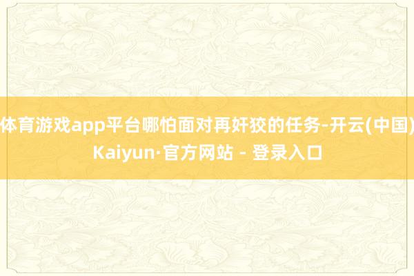 体育游戏app平台哪怕面对再奸狡的任务-开云(中国)Kaiyun·官方网站 - 登录入口