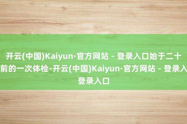 开云(中国)Kaiyun·官方网站 - 登录入口始于二十年前的一次体检-开云(中国)Kaiyun·官方网站 - 登录入口