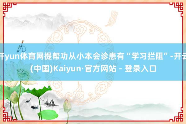 开yun体育网提帮功从小本会诊患有“学习拦阻”-开云(中国)Kaiyun·官方网站 - 登录入口