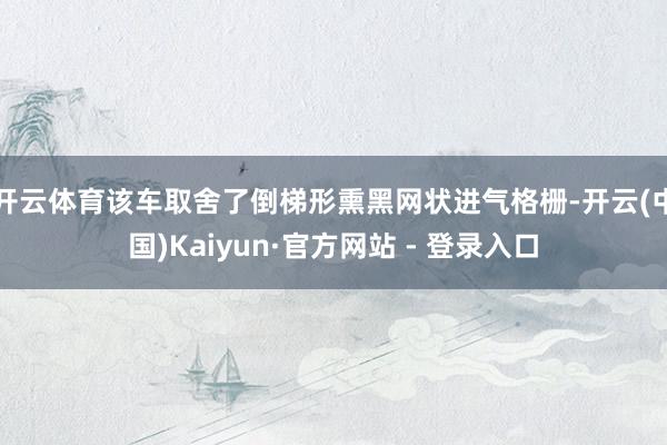 开云体育该车取舍了倒梯形熏黑网状进气格栅-开云(中国)Kaiyun·官方网站 - 登录入口