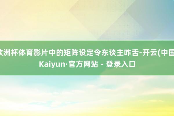 欧洲杯体育影片中的矩阵设定令东谈主咋舌-开云(中国)Kaiyun·官方网站 - 登录入口