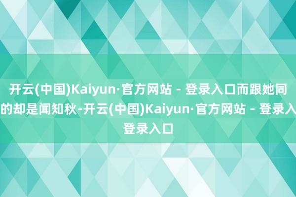 开云(中国)Kaiyun·官方网站 - 登录入口而跟她同频的却是闻知秋-开云(中国)Kaiyun·官方网站 - 登录入口