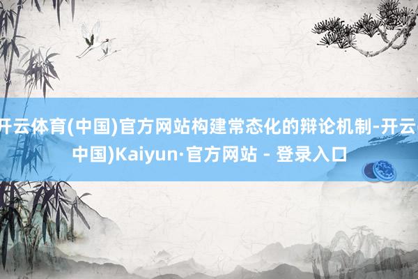 开云体育(中国)官方网站构建常态化的辩论机制-开云(中国)Kaiyun·官方网站 - 登录入口