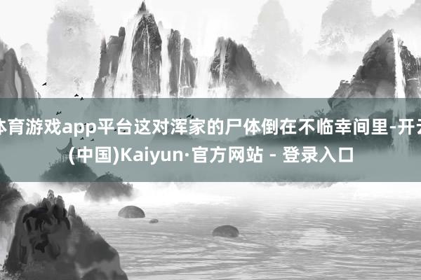体育游戏app平台这对浑家的尸体倒在不临幸间里-开云(中国)Kaiyun·官方网站 - 登录入口