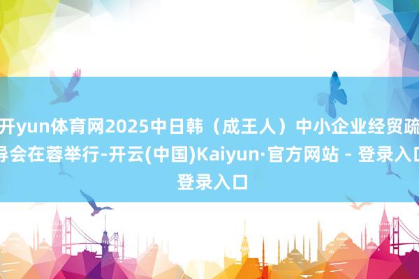 开yun体育网2025中日韩（成王人）中小企业经贸疏导会在蓉举行-开云(中国)Kaiyun·官方网站 - 登录入口