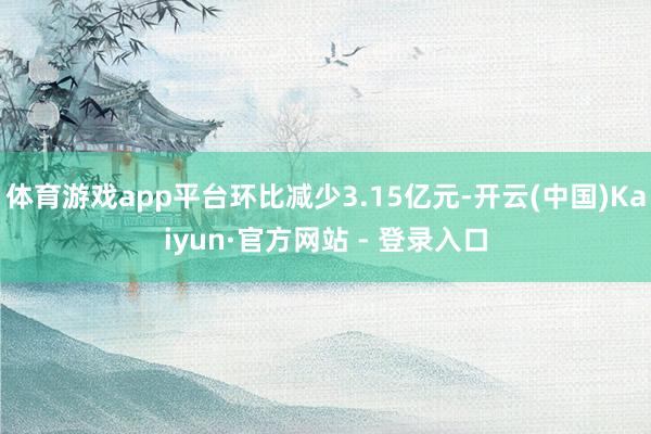 体育游戏app平台环比减少3.15亿元-开云(中国)Kaiyun·官方网站 - 登录入口