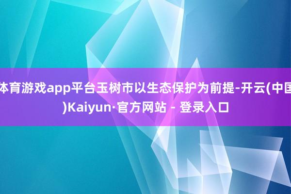 体育游戏app平台玉树市以生态保护为前提-开云(中国)Kaiyun·官方网站 - 登录入口
