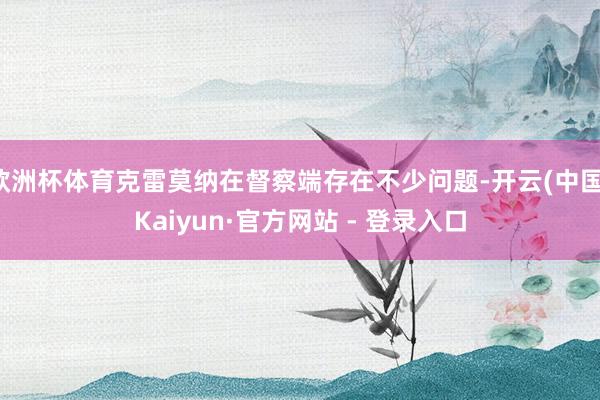 欧洲杯体育克雷莫纳在督察端存在不少问题-开云(中国)Kaiyun·官方网站 - 登录入口