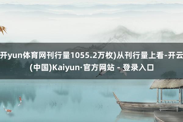 开yun体育网刊行量1055.2万枚)从刊行量上看-开云(中国)Kaiyun·官方网站 - 登录入口