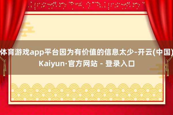 体育游戏app平台因为有价值的信息太少-开云(中国)Kaiyun·官方网站 - 登录入口