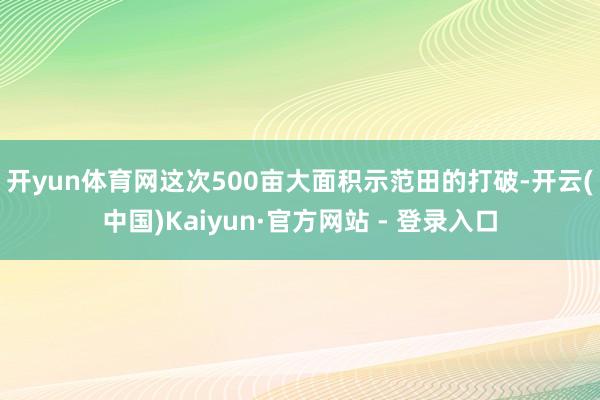 开yun体育网  这次500亩大面积示范田的打破-开云(中国)Kaiyun·官方网站 - 登录入口