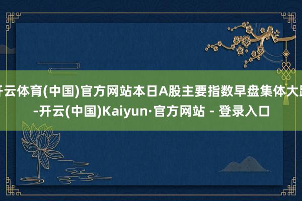 开云体育(中国)官方网站本日A股主要指数早盘集体大跌-开云(中国)Kaiyun·官方网站 - 登录入口