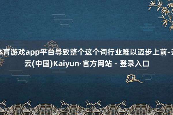 体育游戏app平台导致整个这个词行业难以迈步上前-开云(中国)Kaiyun·官方网站 - 登录入口