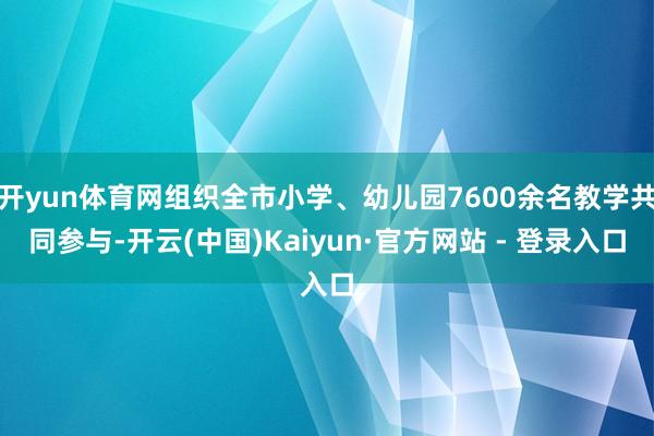 开yun体育网组织全市小学、幼儿园7600余名教学共同参与-开云(中国)Kaiyun·官方网站 - 登录入口