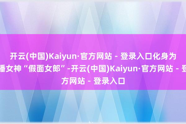开云(中国)Kaiyun·官方网站 - 登录入口化身为汇注直播女神“假面女郎”-开云(中国)Kaiyun·官方网站 - 登录入口