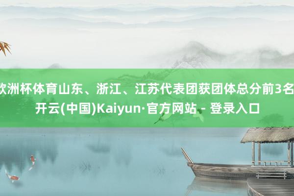 欧洲杯体育山东、浙江、江苏代表团获团体总分前3名-开云(中国)Kaiyun·官方网站 - 登录入口