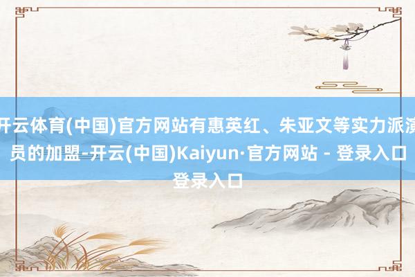 开云体育(中国)官方网站有惠英红、朱亚文等实力派演员的加盟-开云(中国)Kaiyun·官方网站 - 登录入口