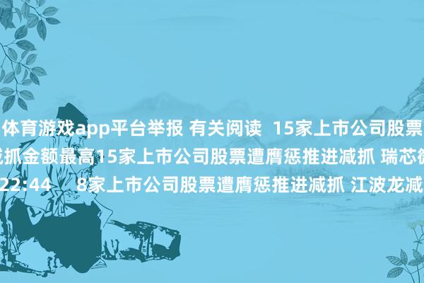 体育游戏app平台举报 有关阅读  15家上市公司股票遭膺惩推进减抓 瑞芯微减抓金额最高15家上市公司股票遭膺惩推进减抓 瑞芯微减抓金额最高    0  07-30 22:44     8家上市公司股票遭膺惩推进减抓 江波龙减抓金额最高8家上市公司股票遭膺惩推进减抓 江波龙减抓金额最高    0  07-10 22:07     12家上市公司股票遭膺惩推进减抓 江波龙减抓金额最高12家上市公司股