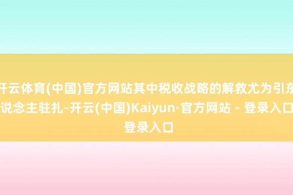 开云体育(中国)官方网站其中税收战略的解救尤为引东说念主驻扎-开云(中国)Kaiyun·官方网站 - 登录入口