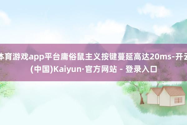 体育游戏app平台庸俗鼠主义按键蔓延高达20ms-开云(中国)Kaiyun·官方网站 - 登录入口