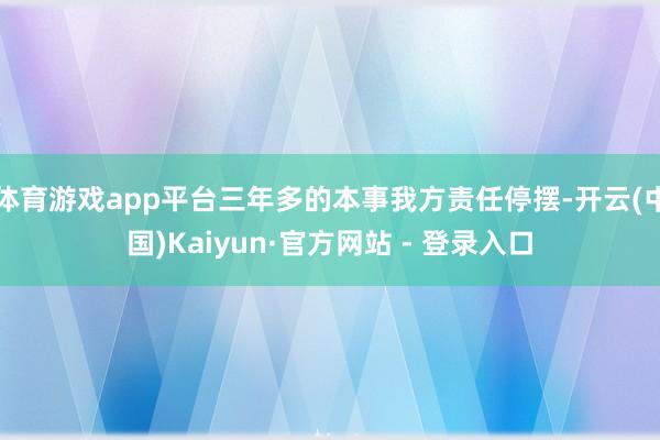 体育游戏app平台三年多的本事我方责任停摆-开云(中国)Kaiyun·官方网站 - 登录入口