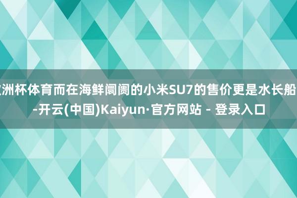 欧洲杯体育而在海鲜阛阓的小米SU7的售价更是水长船高-开云(中国)Kaiyun·官方网站 - 登录入口