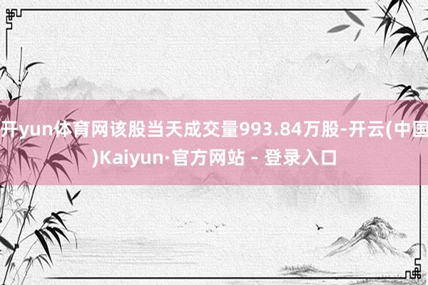 开yun体育网该股当天成交量993.84万股-开云(中国)Kaiyun·官方网站 - 登录入口