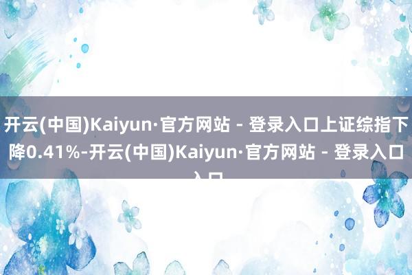 开云(中国)Kaiyun·官方网站 - 登录入口上证综指下降0.41%-开云(中国)Kaiyun·官方网站 - 登录入口