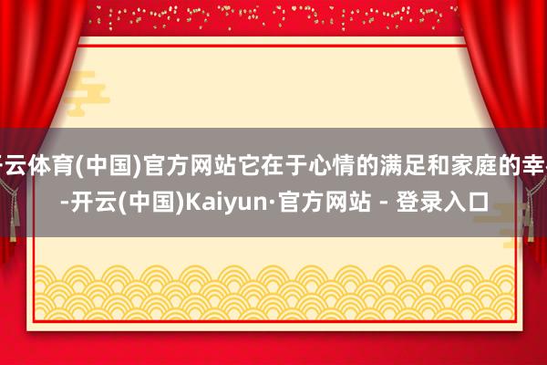 开云体育(中国)官方网站它在于心情的满足和家庭的幸福-开云(中国)Kaiyun·官方网站 - 登录入口