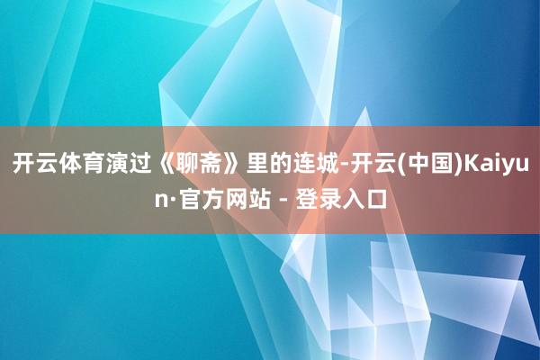 开云体育演过《聊斋》里的连城-开云(中国)Kaiyun·官方网站 - 登录入口