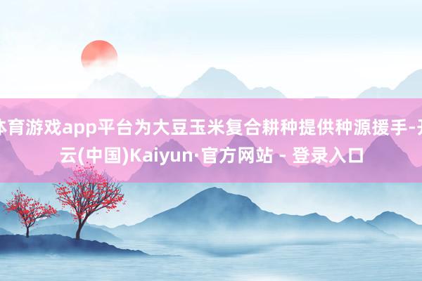 体育游戏app平台为大豆玉米复合耕种提供种源援手-开云(中国)Kaiyun·官方网站 - 登录入口