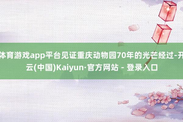 体育游戏app平台见证重庆动物园70年的光芒经过-开云(中国)Kaiyun·官方网站 - 登录入口