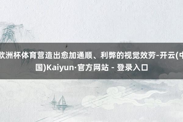 欧洲杯体育营造出愈加通顺、利弊的视觉效劳-开云(中国)Kaiyun·官方网站 - 登录入口