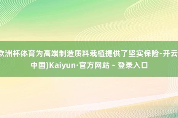 欧洲杯体育为高端制造质料栽植提供了坚实保险-开云(中国)Kaiyun·官方网站 - 登录入口