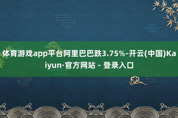 体育游戏app平台阿里巴巴跌3.75%-开云(中国)Kaiyun·官方网站 - 登录入口