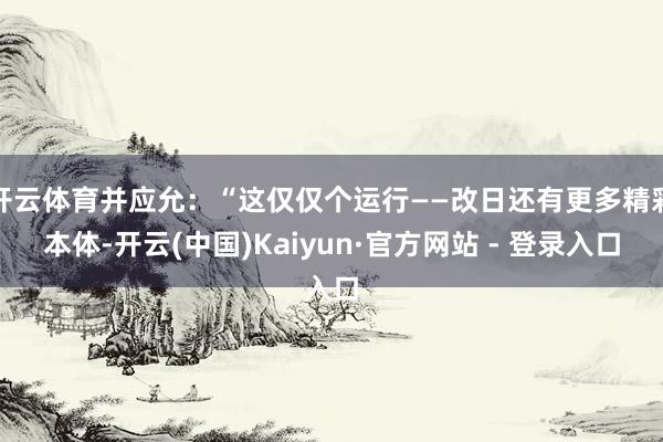 开云体育并应允：“这仅仅个运行——改日还有更多精彩本体-开云(中国)Kaiyun·官方网站 - 登录入口