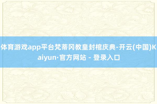 体育游戏app平台梵蒂冈教皇封棺庆典-开云(中国)Kaiyun·官方网站 - 登录入口