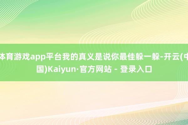 体育游戏app平台我的真义是说你最佳躲一躲-开云(中国)Kaiyun·官方网站 - 登录入口