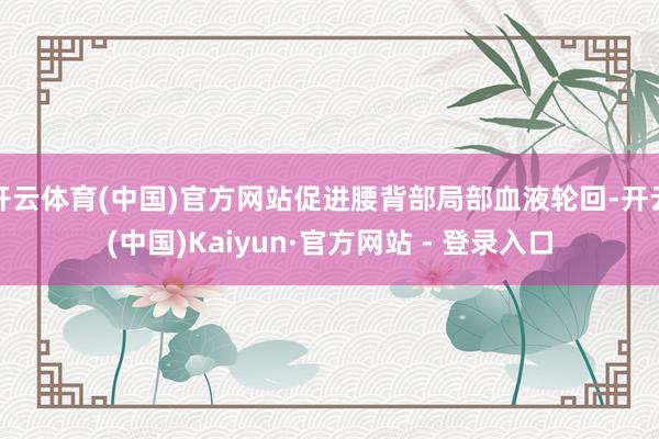 开云体育(中国)官方网站促进腰背部局部血液轮回-开云(中国)Kaiyun·官方网站 - 登录入口